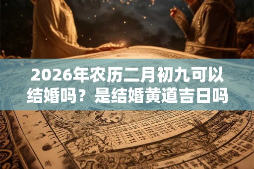 2026年农历二月初九可以结婚吗？是结婚黄道吉日吗？