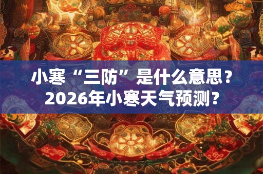 小寒“三防”是什么意思？2026年小寒天气预测？