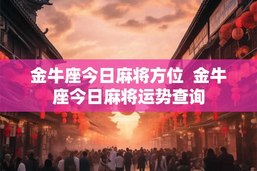 金牛座今日麻将方位 金牛座今日麻将运势查询 金牛座今日麻将方位 金牛座今日麻将运势查询