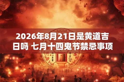 2026年8月21日是黄道吉日吗 七月十四鬼节禁忌事项