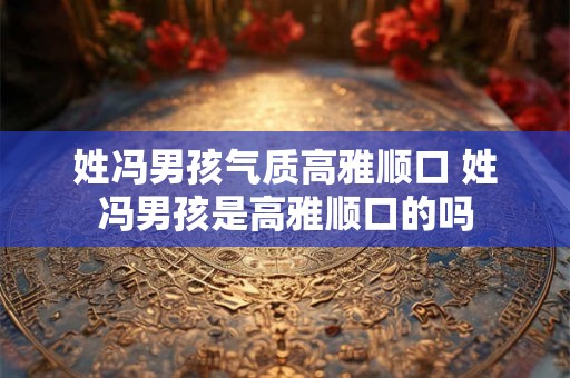 姓冯男孩气质高雅顺口 姓冯男孩是高雅顺口的吗
