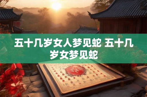 五十几岁女人梦见蛇 五十几岁女梦见蛇