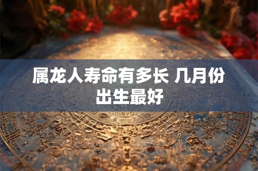 属龙人寿命有多长 几月份出生最好
