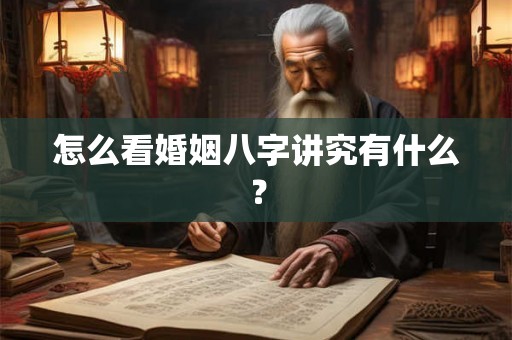 怎么看婚姻八字讲究有什么? 怎么看婚姻八字讲究有什么?