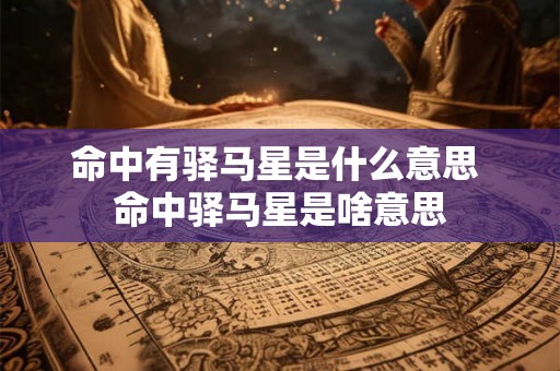 命中有驿马星是什么意思 命中驿马星是啥意思 命中有驿马星是什么意思 命中驿马星是啥意思