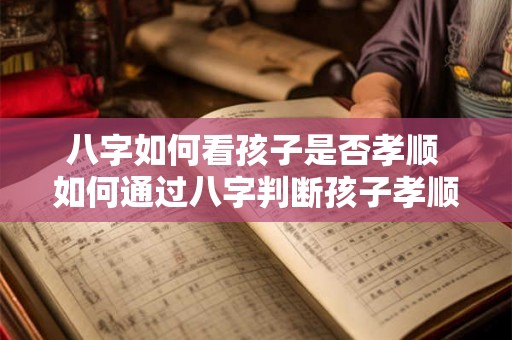 八字如何看孩子是否孝顺 如何通过八字判断孩子孝顺程度