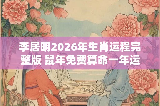 李居明2026年生肖运程完整版 鼠年免费算命一年运势