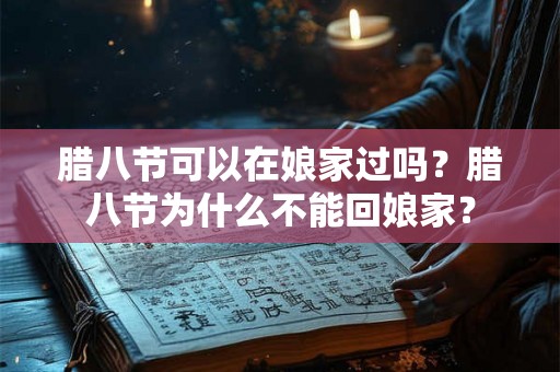 腊八节可以在娘家过吗？腊八节为什么不能回娘家？