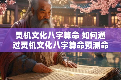 灵机文化八字算命 如何通过灵机文化八字算命预测命运