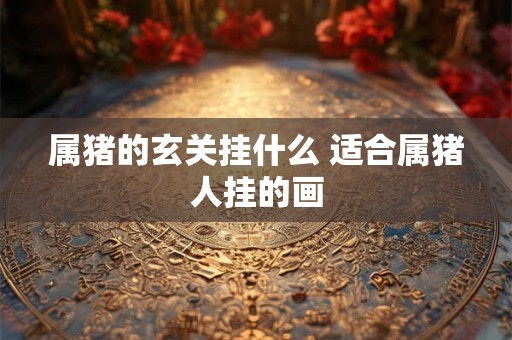 属猪的玄关挂什么 适合属猪人挂的画