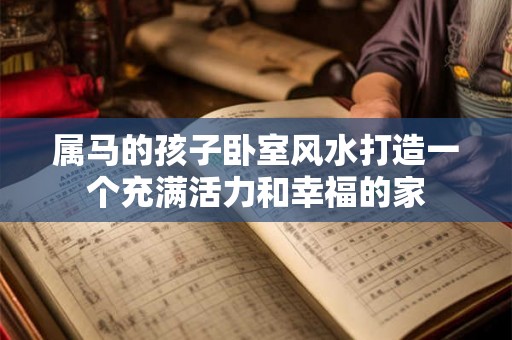 属马的孩子卧室风水打造一个充满活力和幸福的家