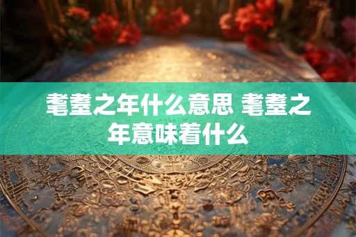 耄耋之年什么意思 耄耋之年意味着什么