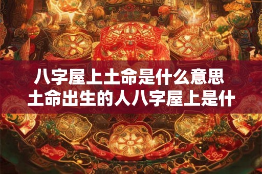 八字屋上土命是什么意思 土命出生的人八字屋上是什么