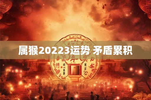 属猴20223运势 矛盾累积
