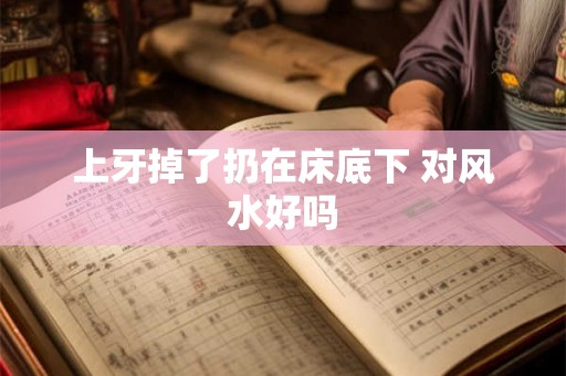 上牙掉了扔在床底下 对风水好吗