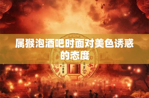 属猴泡酒吧时面对美色诱惑的态度