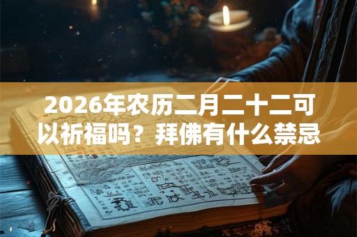 2026年农历二月二十二可以祈福吗?拜佛有什么禁忌? 2026年农历二月二十二可以祈福吗?拜佛有什么禁忌?