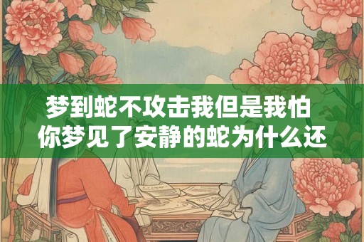 梦到蛇不攻击我但是我怕 你梦见了安静的蛇为什么还害怕呢
