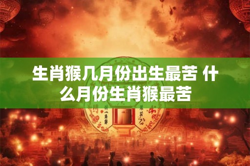 生肖猴几月份出生最苦 什么月份生肖猴最苦