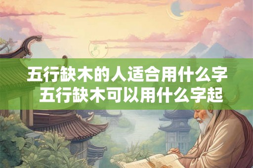 五行缺木的人适合用什么字 五行缺木可以用什么字起名 五行缺木的人适合用什么字 五行缺木可以用什么字起名