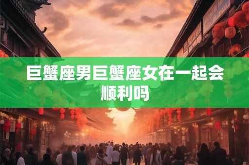 巨蟹座男巨蟹座女在一起会顺利吗