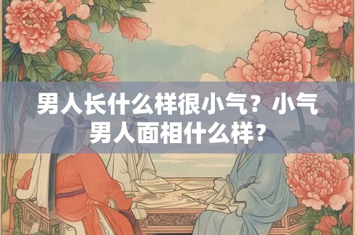 男人长什么样很小气?小气男人面相什么样? 男人长什么样很小气?小气男人面相什么样?