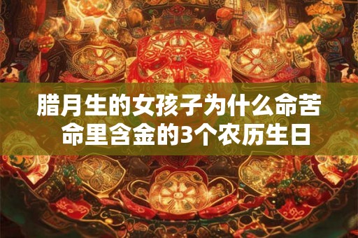 腊月生的女孩子为什么命苦 命里含金的3个农历生日 腊月生的女孩子为什么命苦 命里含金的3个农历生日