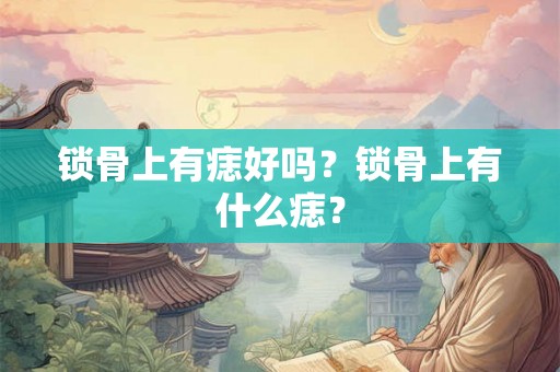 锁骨上有痣好吗？锁骨上有什么痣？