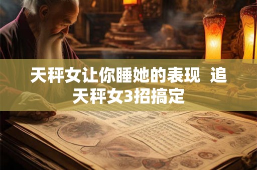 天秤女让你睡她的表现  追天秤女3招搞定