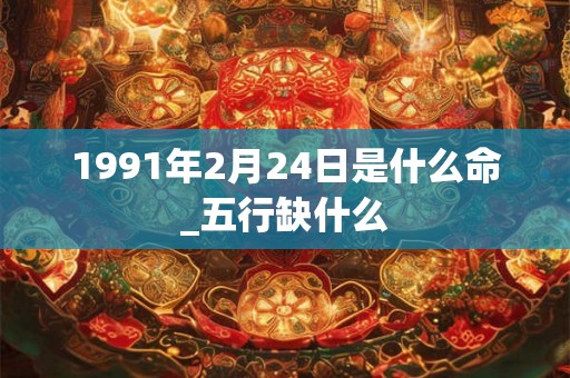 1991年2月24日是什么命_五行缺什么