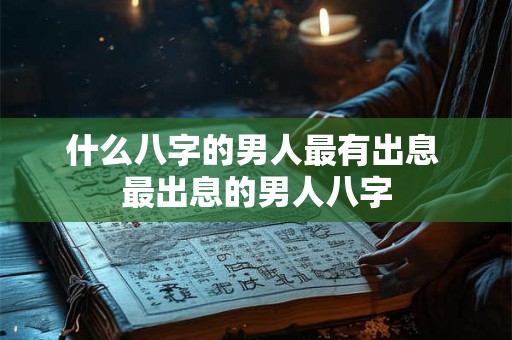 什么八字的男人最有出息 最出息的男人八字