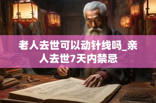 老人去世可以动针线吗_亲人去世7天内禁忌 老人去世可以动针线吗_亲人去世7天内禁忌