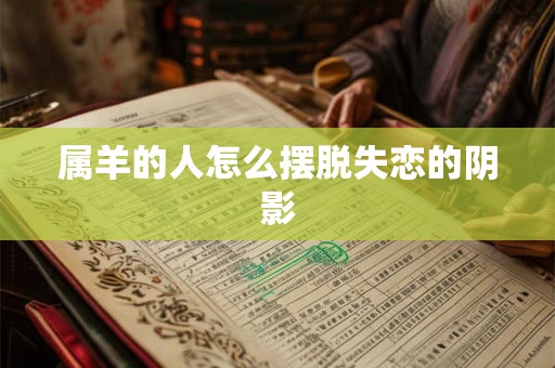 属羊的人怎么摆脱失恋的阴影