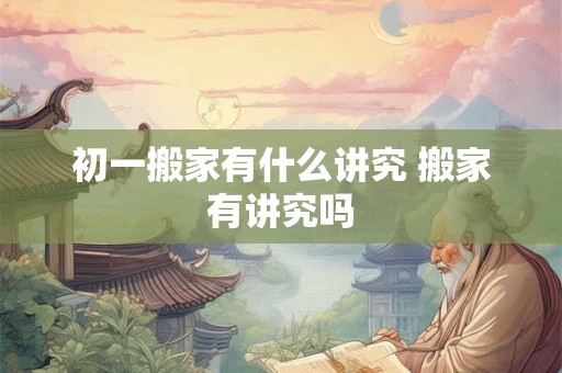 初一搬家有什么讲究 搬家有讲究吗