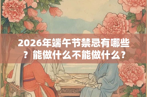 2026年端午节禁忌有哪些？能做什么不能做什么？