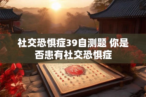 社交恐惧症39自测题 你是否患有社交恐惧症