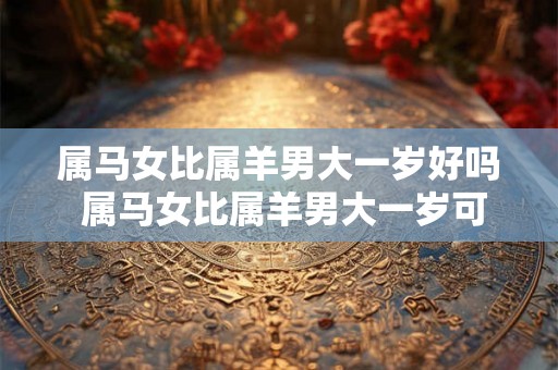 属马女比属羊男大一岁好吗 属马女比属羊男大一岁可行吗