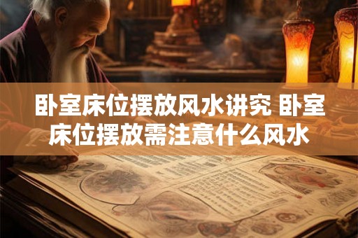 卧室床位摆放风水讲究 卧室床位摆放需注意什么风水