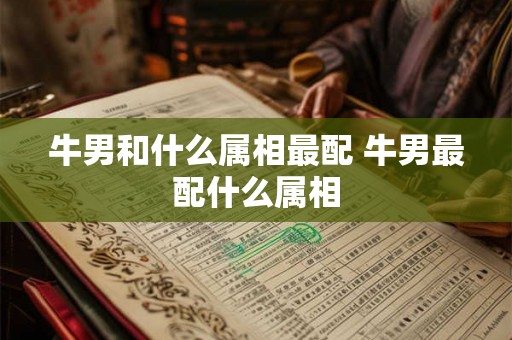 牛男和什么属相最配 牛男最配什么属相