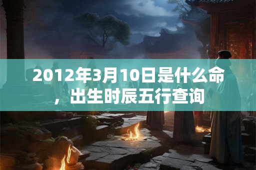 2012年3月10日是什么命，出生时辰五行查询