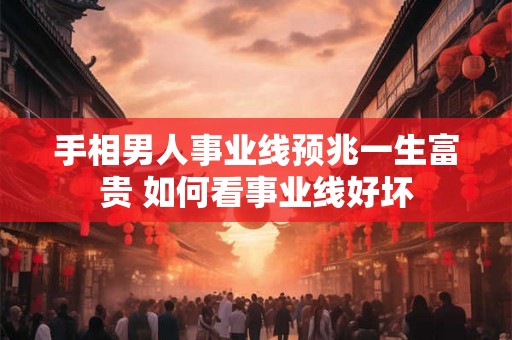 手相男人事业线预兆一生富贵 如何看事业线好坏