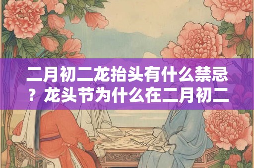 二月初二龙抬头有什么禁忌？龙头节为什么在二月初二？