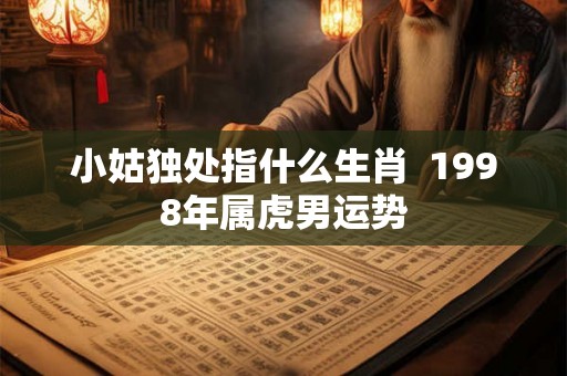 小姑独处指什么生肖  1998年属虎男运势