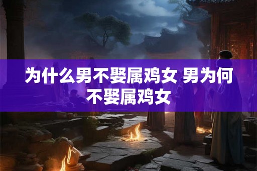 为什么男不娶属鸡女 男为何不娶属鸡女 为什么男不娶属鸡女 男为何不娶属鸡女