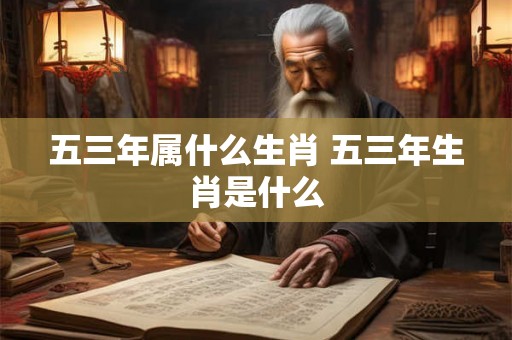 五三年属什么生肖 五三年生肖是什么