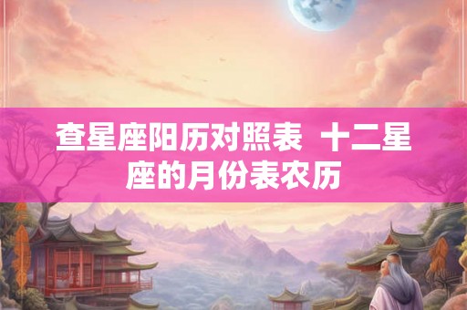 查星座阳历对照表  十二星座的月份表农历