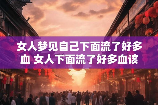女人梦见自己下面流了好多血 女人下面流了好多血该怎么办