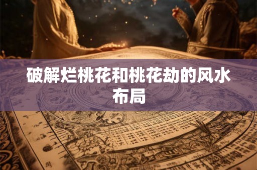破解烂桃花和桃花劫的风水布局