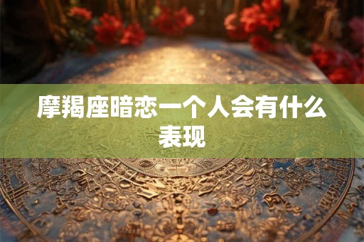 摩羯座暗恋一个人会有什么表现