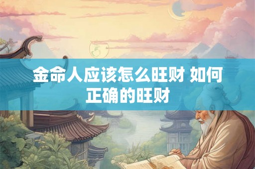 金命人应该怎么旺财 如何正确的旺财 金命人应该怎么旺财 如何正确的旺财